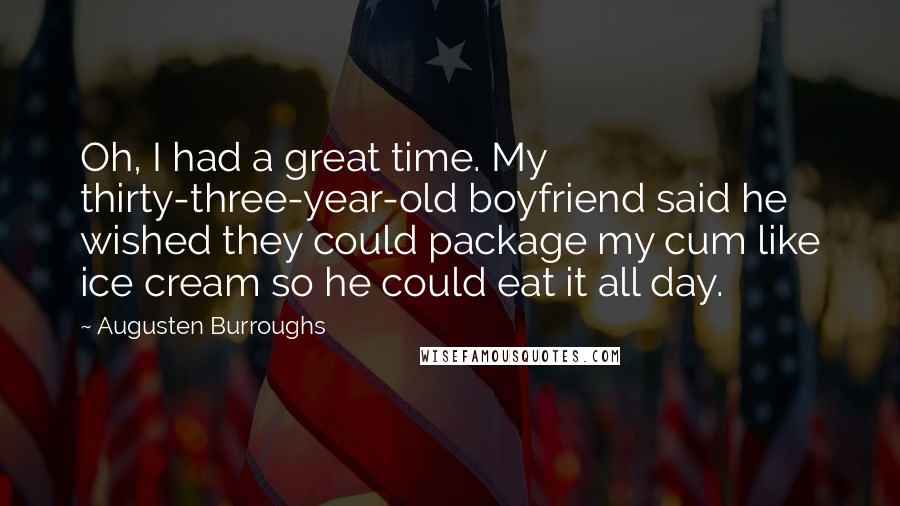 Augusten Burroughs Quotes: Oh, I had a great time. My thirty-three-year-old boyfriend said he wished they could package my cum like ice cream so he could eat it all day.