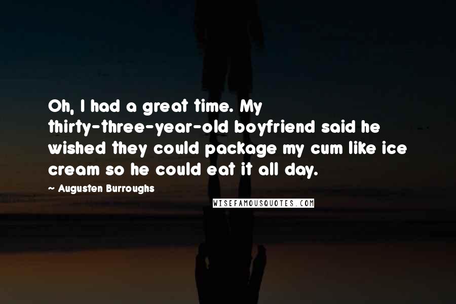 Augusten Burroughs Quotes: Oh, I had a great time. My thirty-three-year-old boyfriend said he wished they could package my cum like ice cream so he could eat it all day.