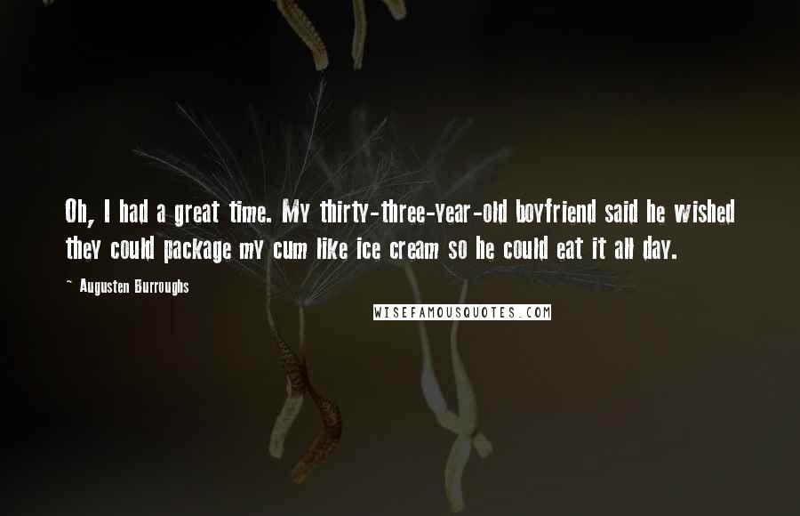 Augusten Burroughs Quotes: Oh, I had a great time. My thirty-three-year-old boyfriend said he wished they could package my cum like ice cream so he could eat it all day.