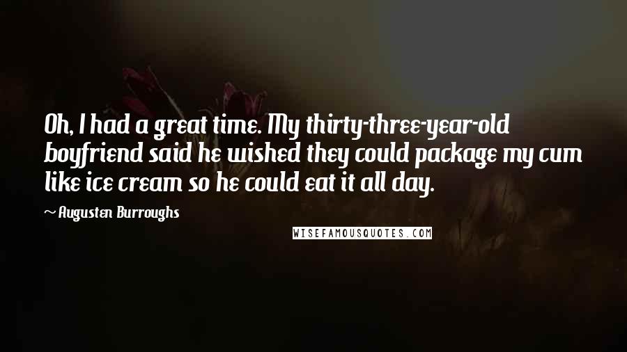 Augusten Burroughs Quotes: Oh, I had a great time. My thirty-three-year-old boyfriend said he wished they could package my cum like ice cream so he could eat it all day.