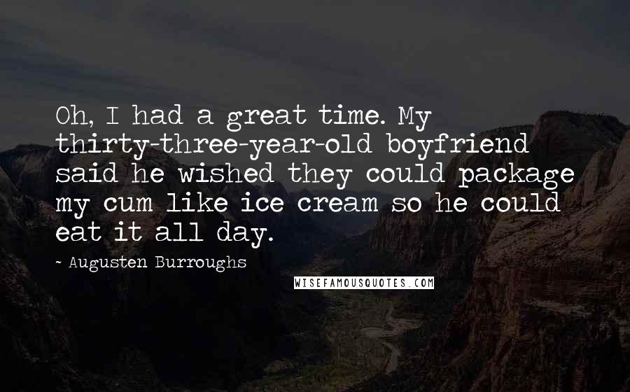 Augusten Burroughs Quotes: Oh, I had a great time. My thirty-three-year-old boyfriend said he wished they could package my cum like ice cream so he could eat it all day.