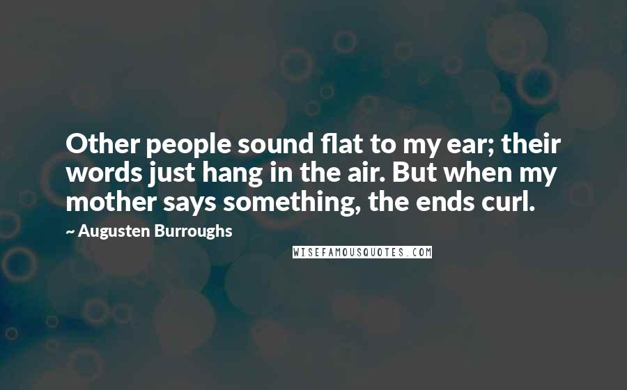 Augusten Burroughs Quotes: Other people sound flat to my ear; their words just hang in the air. But when my mother says something, the ends curl.