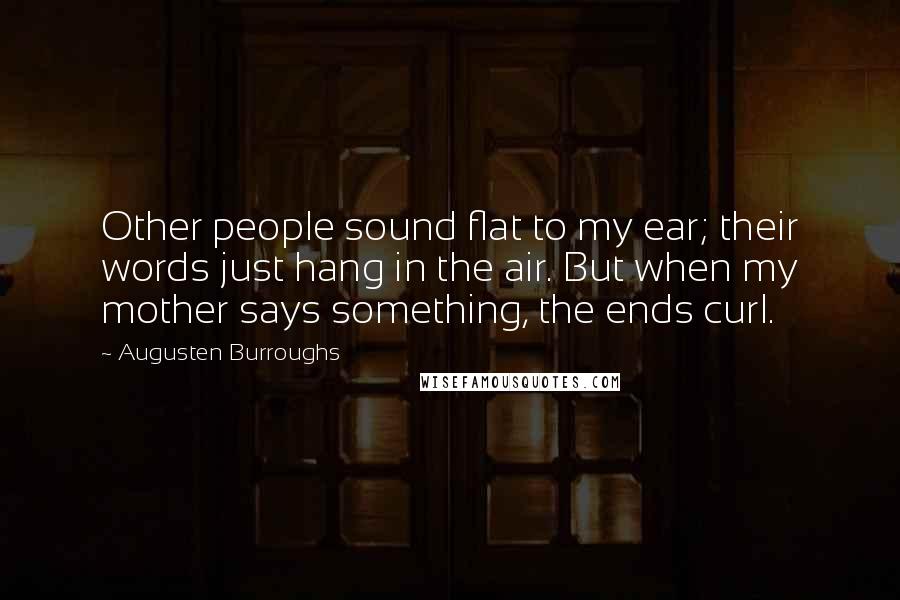 Augusten Burroughs Quotes: Other people sound flat to my ear; their words just hang in the air. But when my mother says something, the ends curl.