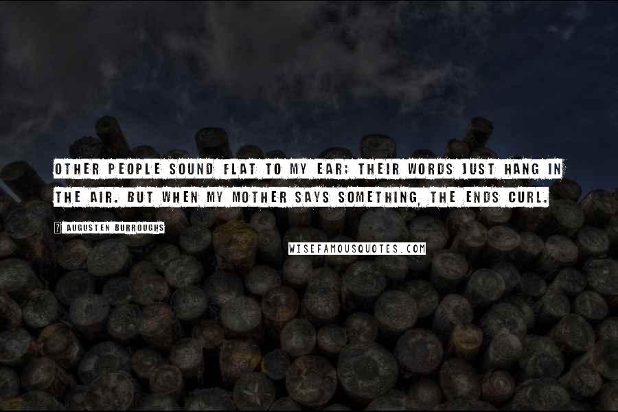 Augusten Burroughs Quotes: Other people sound flat to my ear; their words just hang in the air. But when my mother says something, the ends curl.