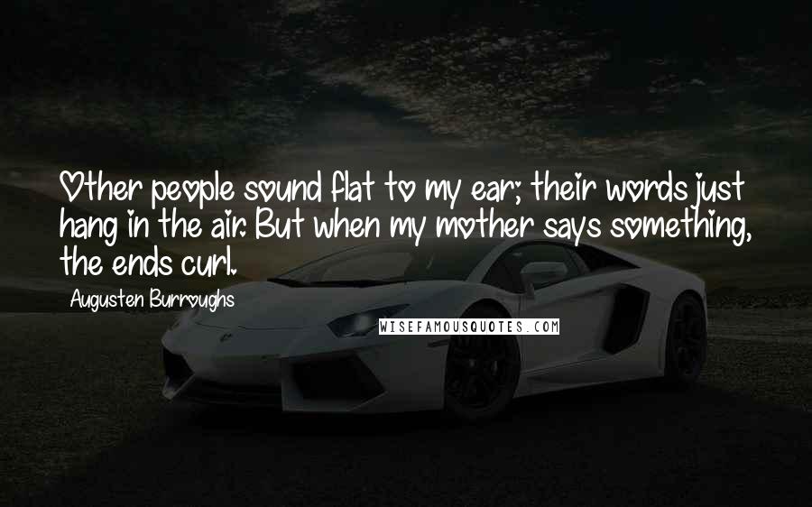 Augusten Burroughs Quotes: Other people sound flat to my ear; their words just hang in the air. But when my mother says something, the ends curl.