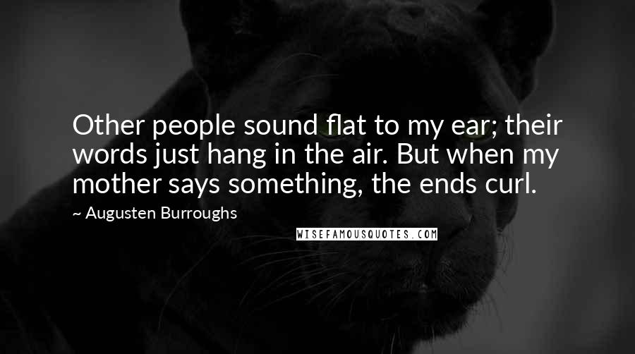 Augusten Burroughs Quotes: Other people sound flat to my ear; their words just hang in the air. But when my mother says something, the ends curl.