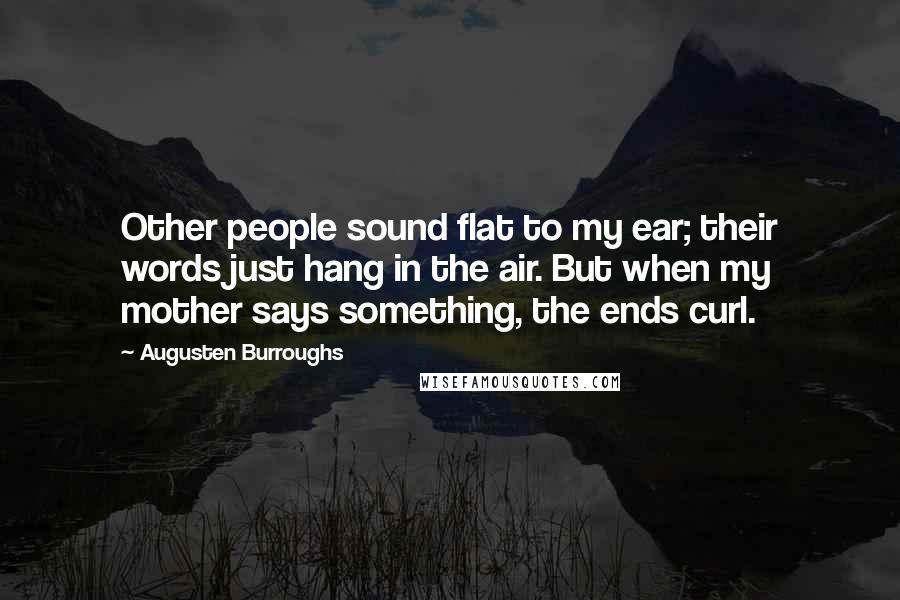 Augusten Burroughs Quotes: Other people sound flat to my ear; their words just hang in the air. But when my mother says something, the ends curl.