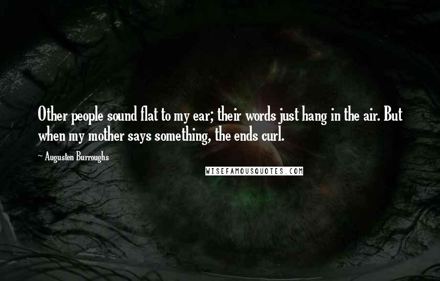 Augusten Burroughs Quotes: Other people sound flat to my ear; their words just hang in the air. But when my mother says something, the ends curl.