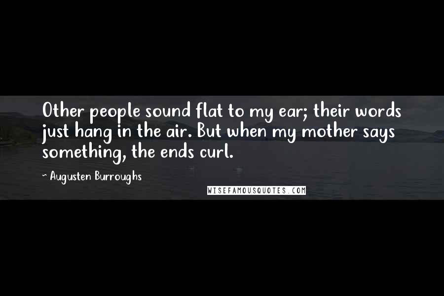 Augusten Burroughs Quotes: Other people sound flat to my ear; their words just hang in the air. But when my mother says something, the ends curl.