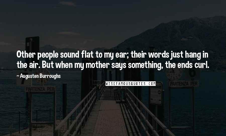 Augusten Burroughs Quotes: Other people sound flat to my ear; their words just hang in the air. But when my mother says something, the ends curl.