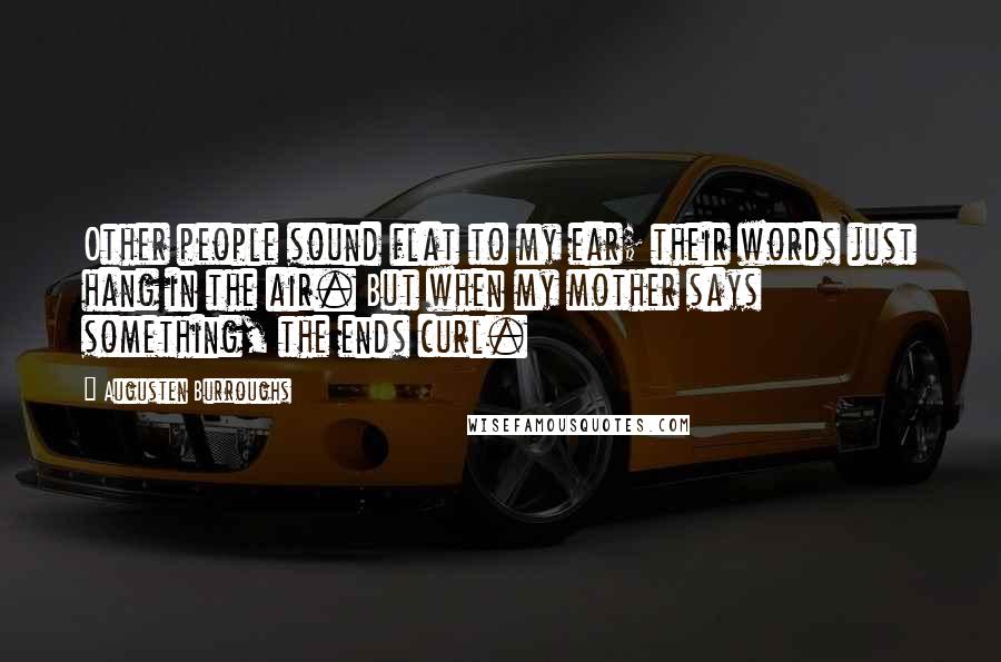 Augusten Burroughs Quotes: Other people sound flat to my ear; their words just hang in the air. But when my mother says something, the ends curl.