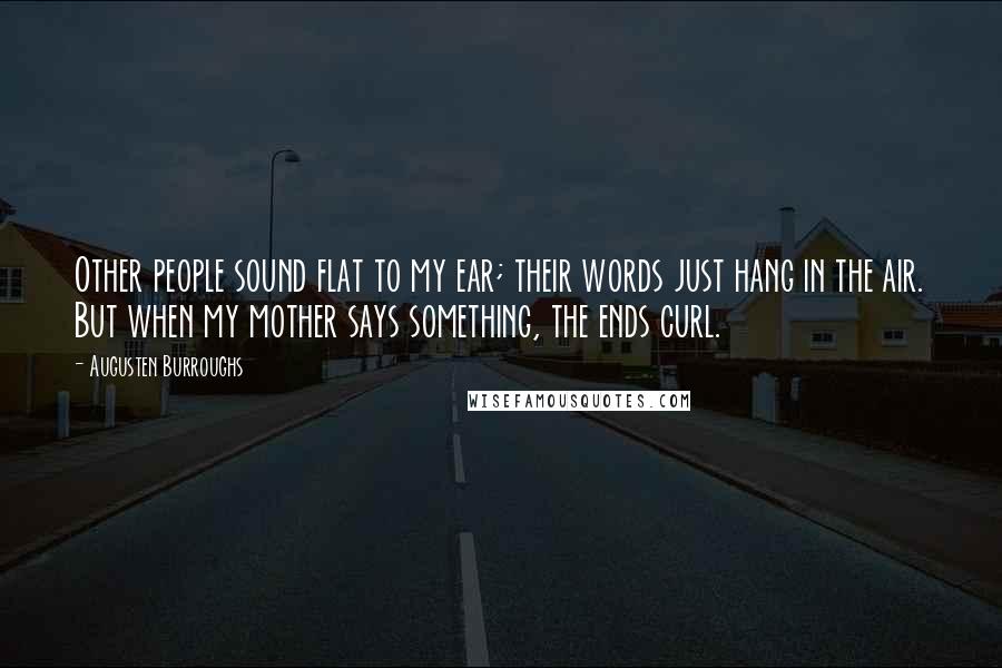 Augusten Burroughs Quotes: Other people sound flat to my ear; their words just hang in the air. But when my mother says something, the ends curl.