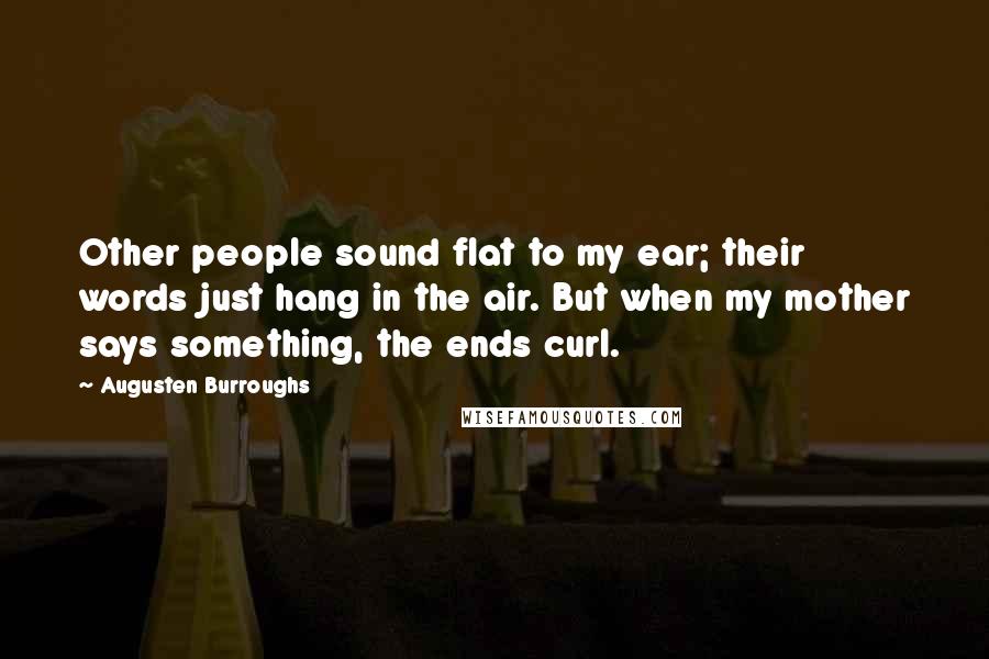 Augusten Burroughs Quotes: Other people sound flat to my ear; their words just hang in the air. But when my mother says something, the ends curl.