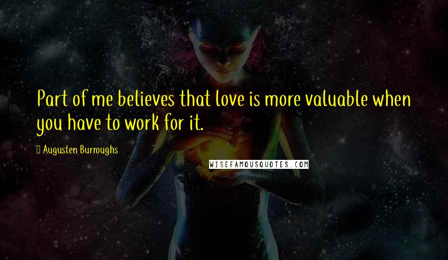 Augusten Burroughs Quotes: Part of me believes that love is more valuable when you have to work for it.