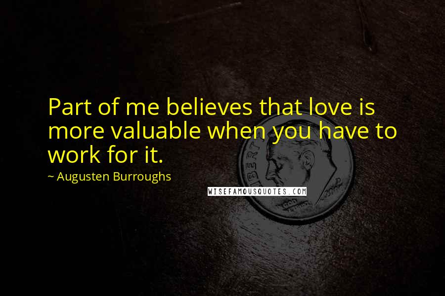 Augusten Burroughs Quotes: Part of me believes that love is more valuable when you have to work for it.