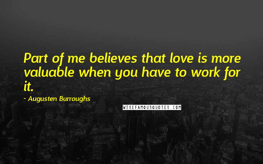 Augusten Burroughs Quotes: Part of me believes that love is more valuable when you have to work for it.