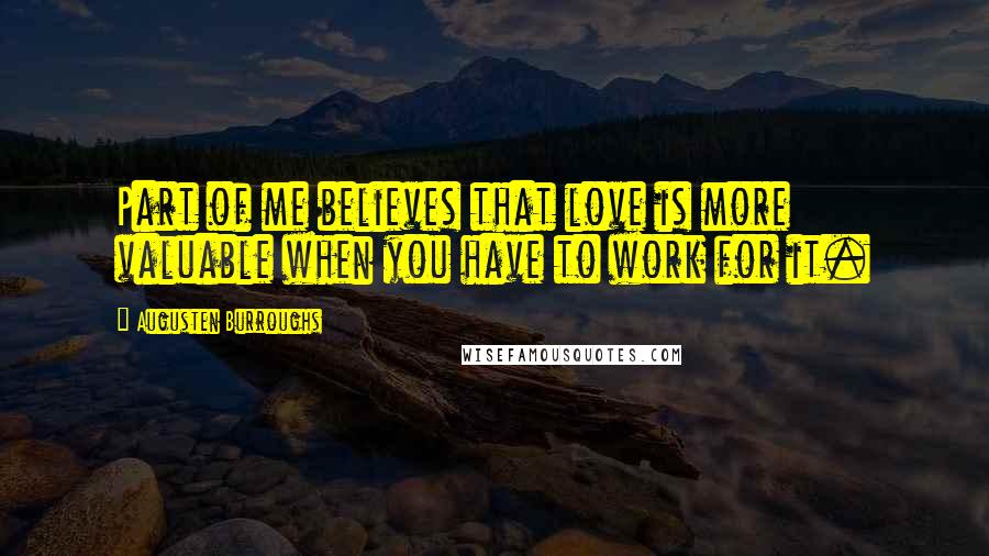 Augusten Burroughs Quotes: Part of me believes that love is more valuable when you have to work for it.