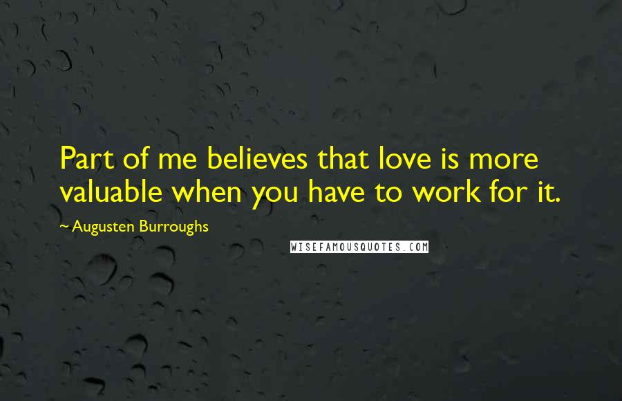 Augusten Burroughs Quotes: Part of me believes that love is more valuable when you have to work for it.