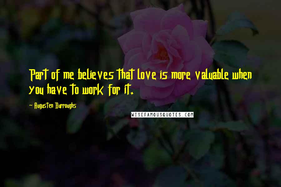 Augusten Burroughs Quotes: Part of me believes that love is more valuable when you have to work for it.