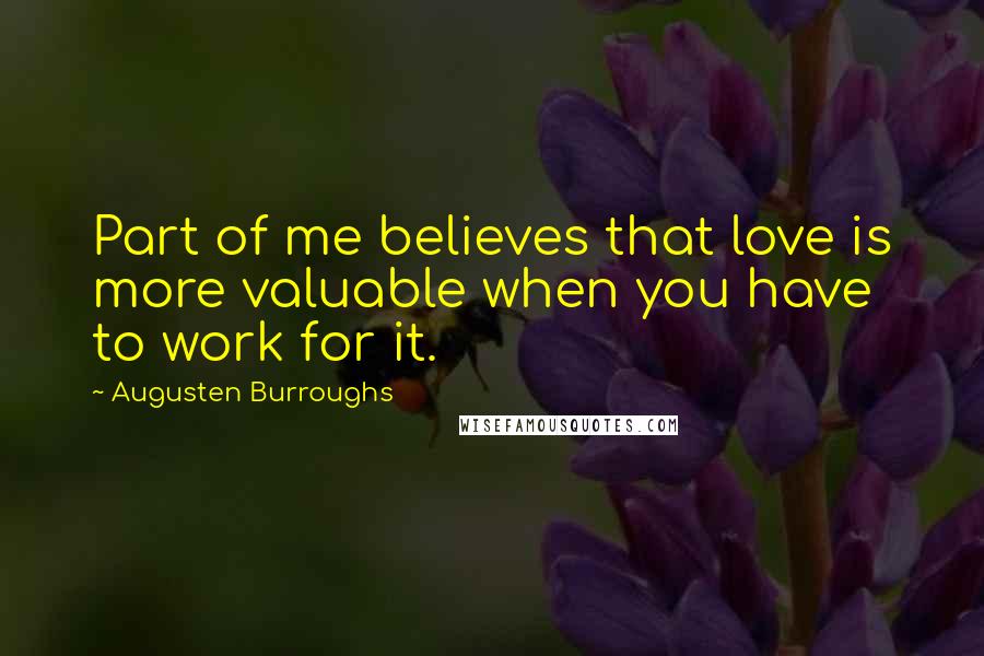 Augusten Burroughs Quotes: Part of me believes that love is more valuable when you have to work for it.