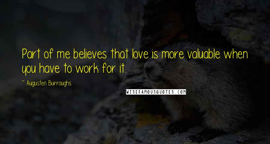 Augusten Burroughs Quotes: Part of me believes that love is more valuable when you have to work for it.