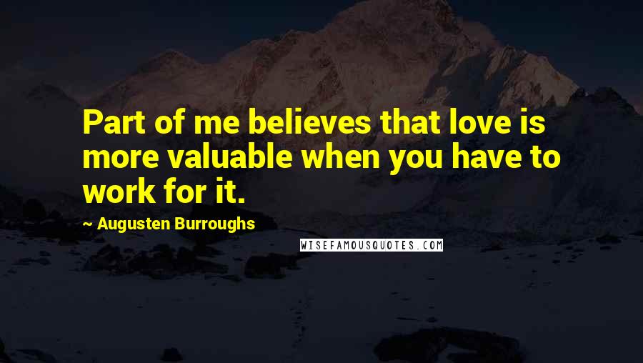 Augusten Burroughs Quotes: Part of me believes that love is more valuable when you have to work for it.