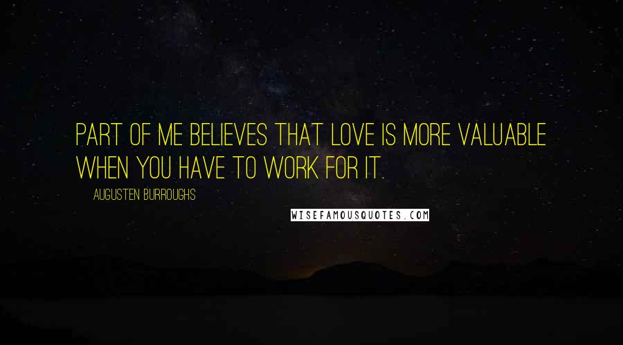 Augusten Burroughs Quotes: Part of me believes that love is more valuable when you have to work for it.