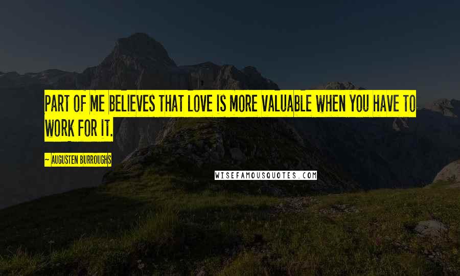 Augusten Burroughs Quotes: Part of me believes that love is more valuable when you have to work for it.