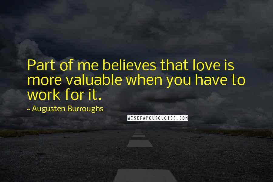 Augusten Burroughs Quotes: Part of me believes that love is more valuable when you have to work for it.