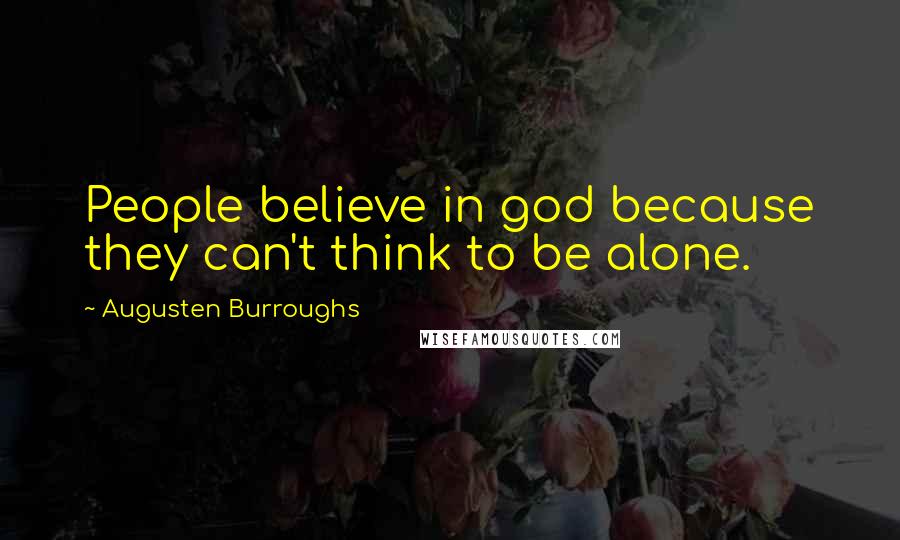 Augusten Burroughs Quotes: People believe in god because they can't think to be alone.