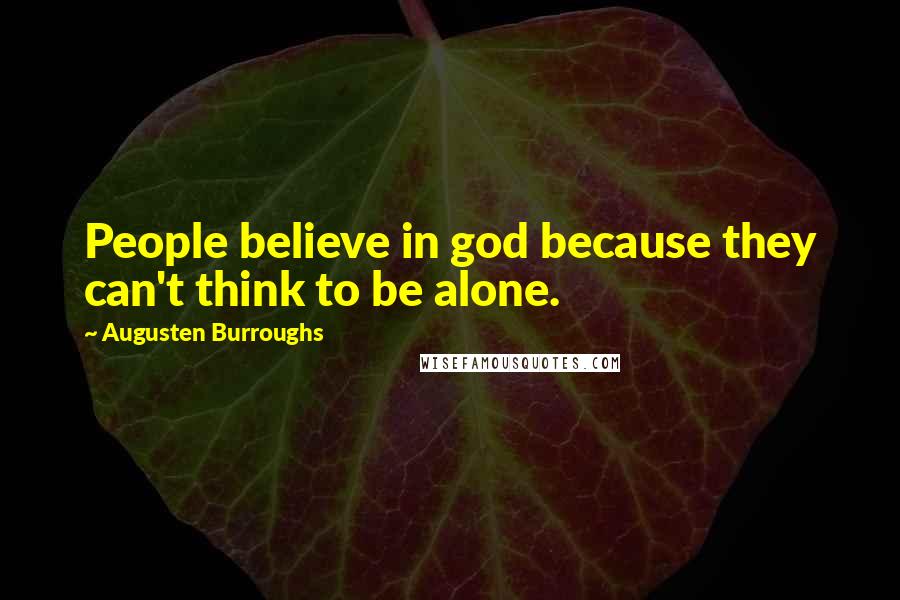 Augusten Burroughs Quotes: People believe in god because they can't think to be alone.