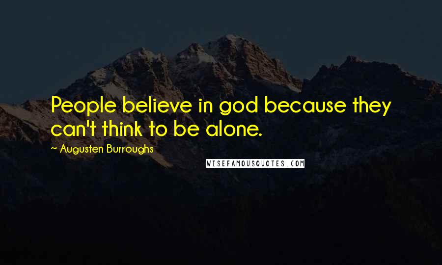 Augusten Burroughs Quotes: People believe in god because they can't think to be alone.