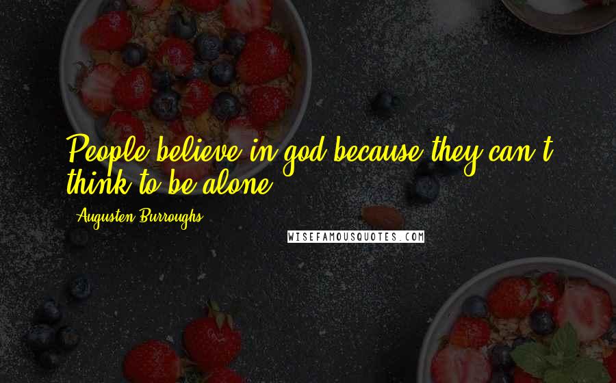 Augusten Burroughs Quotes: People believe in god because they can't think to be alone.