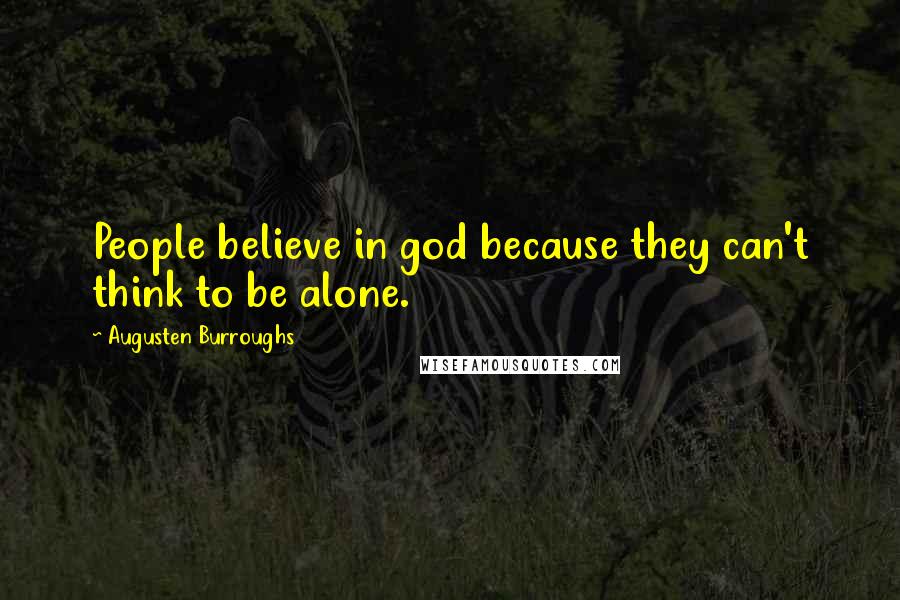 Augusten Burroughs Quotes: People believe in god because they can't think to be alone.