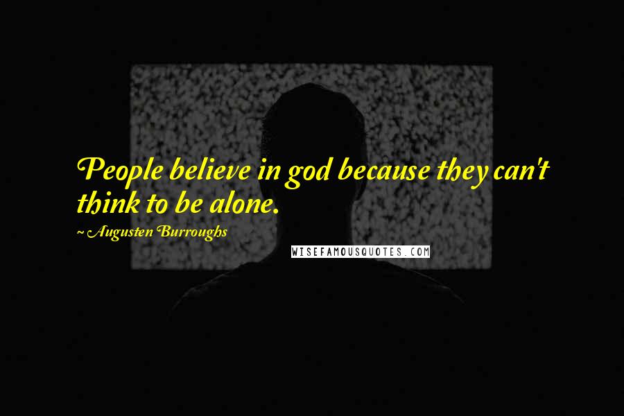 Augusten Burroughs Quotes: People believe in god because they can't think to be alone.