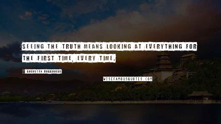 Augusten Burroughs Quotes: SEEING THE TRUTH MEANS looking at everything for the first time, every time.