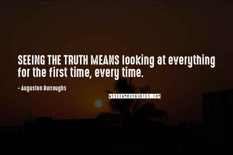 Augusten Burroughs Quotes: SEEING THE TRUTH MEANS looking at everything for the first time, every time.