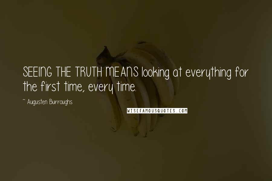 Augusten Burroughs Quotes: SEEING THE TRUTH MEANS looking at everything for the first time, every time.