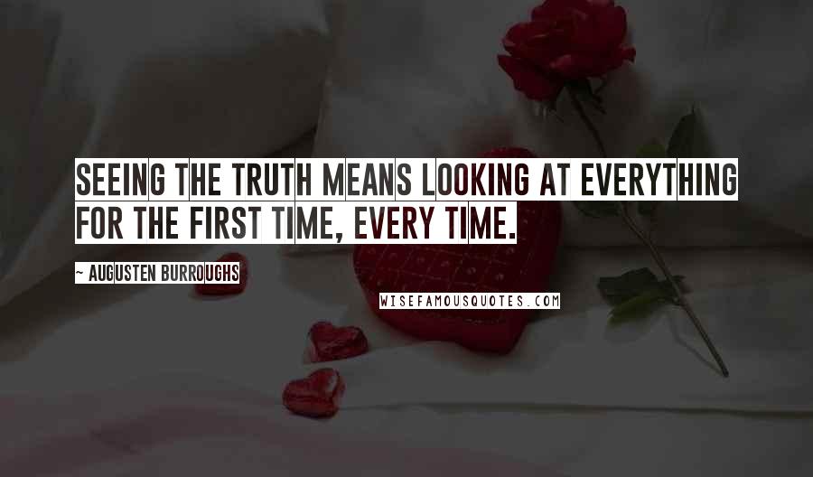 Augusten Burroughs Quotes: SEEING THE TRUTH MEANS looking at everything for the first time, every time.