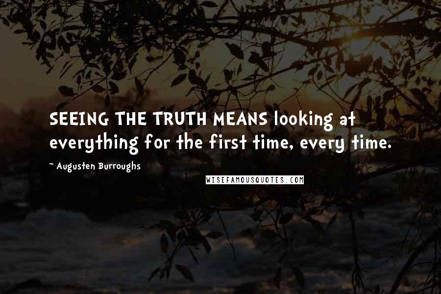 Augusten Burroughs Quotes: SEEING THE TRUTH MEANS looking at everything for the first time, every time.