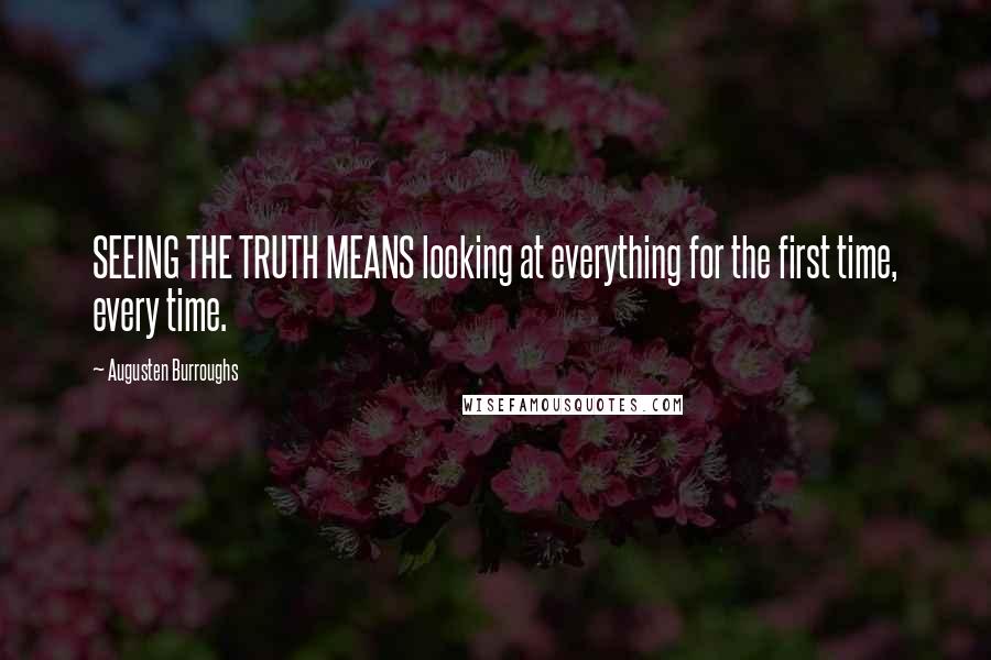 Augusten Burroughs Quotes: SEEING THE TRUTH MEANS looking at everything for the first time, every time.