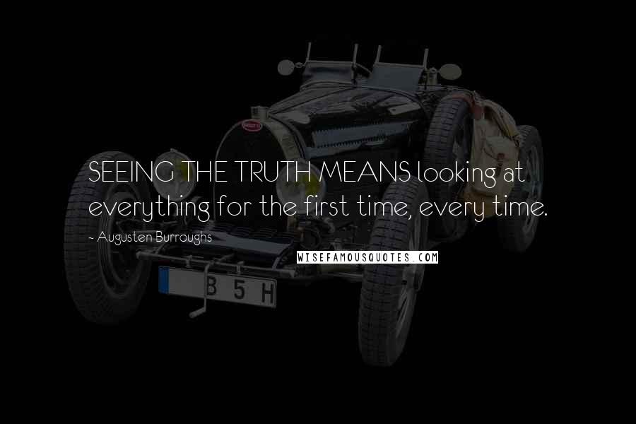 Augusten Burroughs Quotes: SEEING THE TRUTH MEANS looking at everything for the first time, every time.