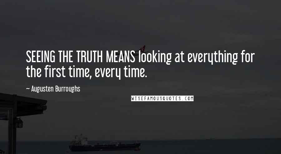 Augusten Burroughs Quotes: SEEING THE TRUTH MEANS looking at everything for the first time, every time.