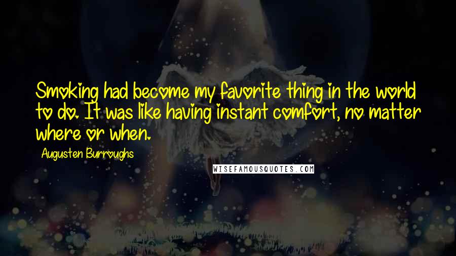 Augusten Burroughs Quotes: Smoking had become my favorite thing in the world to do. It was like having instant comfort, no matter where or when.