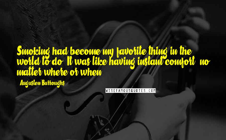 Augusten Burroughs Quotes: Smoking had become my favorite thing in the world to do. It was like having instant comfort, no matter where or when.