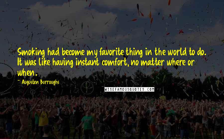 Augusten Burroughs Quotes: Smoking had become my favorite thing in the world to do. It was like having instant comfort, no matter where or when.