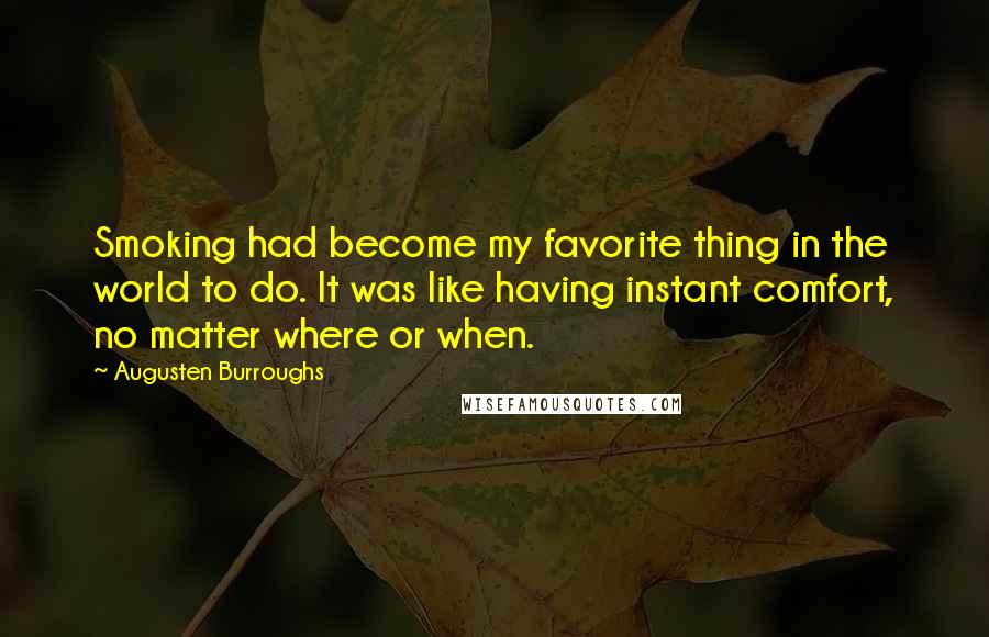 Augusten Burroughs Quotes: Smoking had become my favorite thing in the world to do. It was like having instant comfort, no matter where or when.