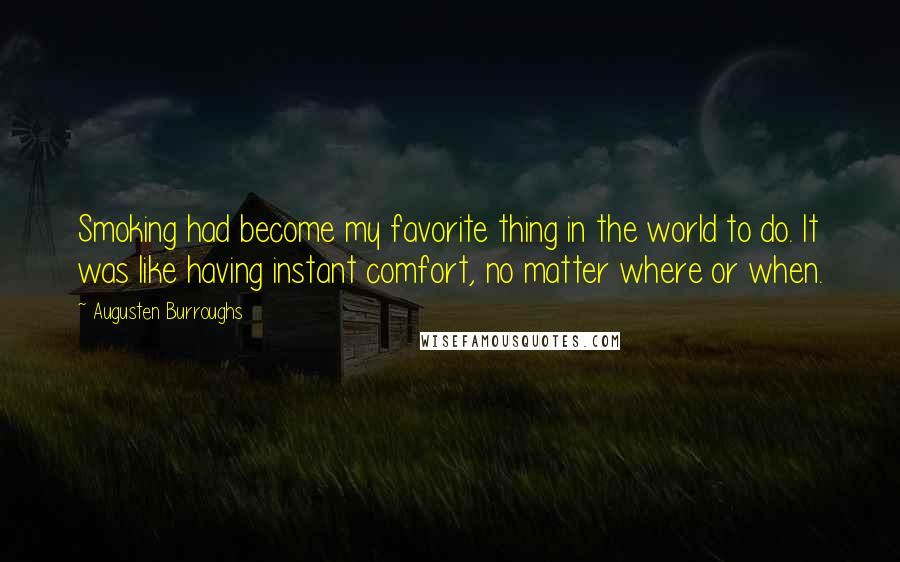 Augusten Burroughs Quotes: Smoking had become my favorite thing in the world to do. It was like having instant comfort, no matter where or when.