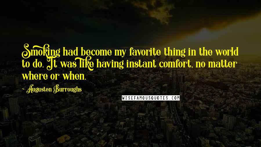 Augusten Burroughs Quotes: Smoking had become my favorite thing in the world to do. It was like having instant comfort, no matter where or when.