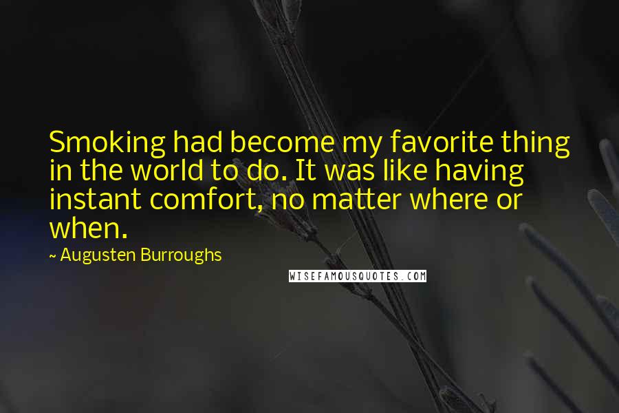 Augusten Burroughs Quotes: Smoking had become my favorite thing in the world to do. It was like having instant comfort, no matter where or when.